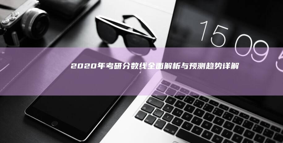 2020年考研分数线全面解析与预测趋势详解